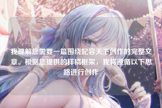 我理解您需要一篇围绕妃容天下创作的完整文章。根据您提供的样稿框架，我将遵循以下思路进行创作