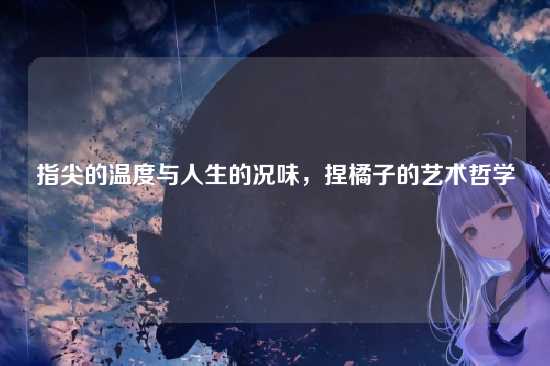 指尖的温度与人生的况味，捏橘子的艺术哲学