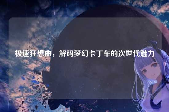 极速狂想曲,解码梦幻卡丁车的次世代魅力