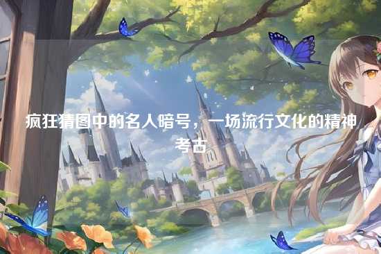 疯狂猜图中的名人暗号,一场流行文化的精神考古