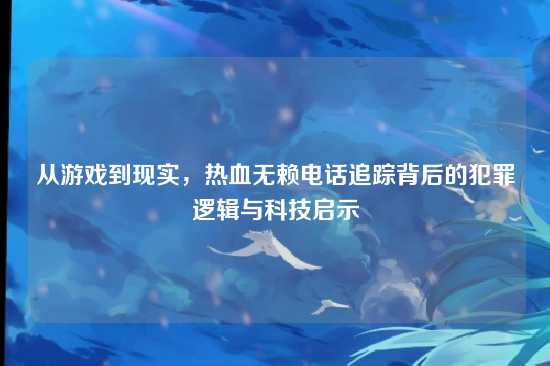 从游戏到现实，热血无赖电话追踪背后的犯罪逻辑与科技启示