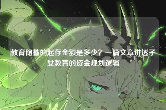 教育储蓄的起存金额是多少?一篇文章讲透子女教育的资金规划逻辑