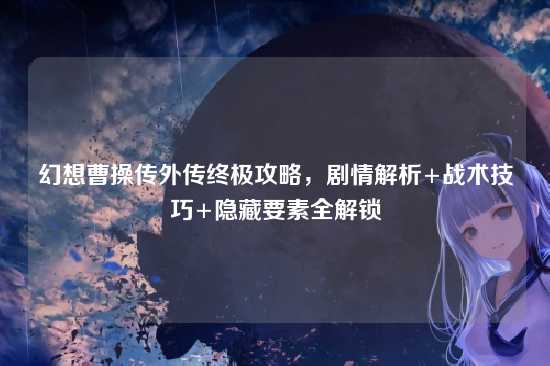 幻想曹操传外传终极攻略,剧情解析+战术技巧+隐藏要素全解锁