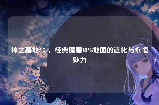 神之墓地2.5c，经典魔兽RPG地图的进化与永恒魅力