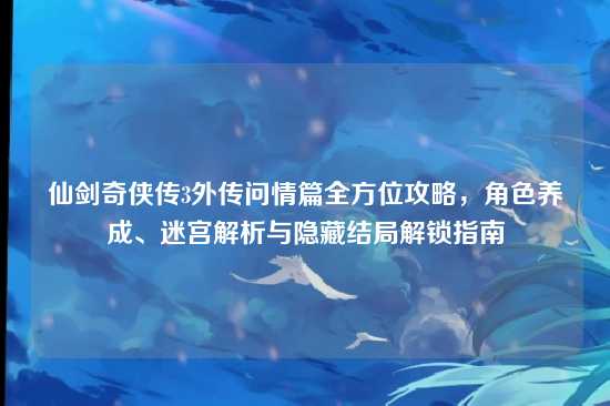 仙剑奇侠传3外传问情篇全方位攻略，角色养成、迷宫解析与隐藏结局解锁指南