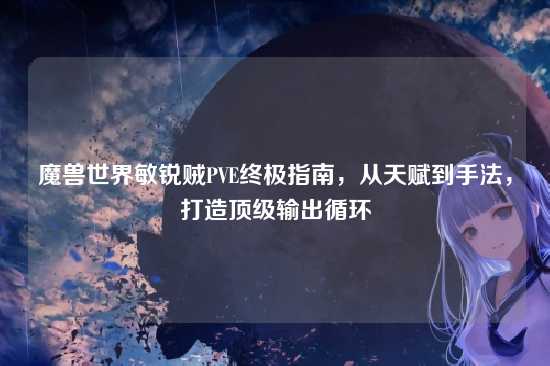 魔兽世界敏锐贼PVE终极指南，从天赋到手法，打造顶级输出循环