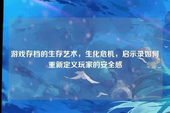 游戏存档的生存艺术，生化危机，启示录如何重新定义玩家的安全感