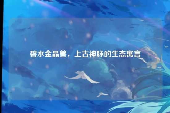 碧水金晶兽，上古神脉的生态寓言