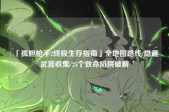 「孤胆枪手2终极生存指南」全地图路线/隐藏武器收集/25个致命陷阱破解