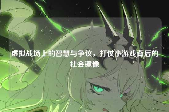 虚拟战场上的智慧与争议,打仗小游戏背后的社会镜像