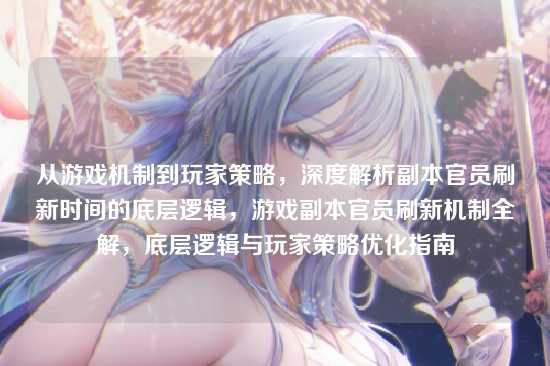 从游戏机制到玩家策略,深度解析副本官员刷新时间的底层逻辑,游戏副本官员刷新机制全解,底层逻辑与玩家策略优化指南