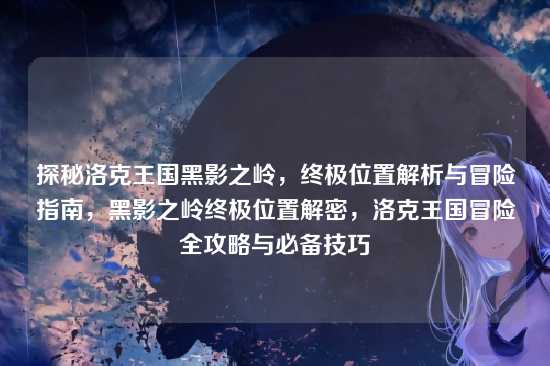 探秘洛克王国黑影之岭，终极位置解析与冒险指南，黑影之岭终极位置解密，洛克王国冒险全攻略与必备技巧