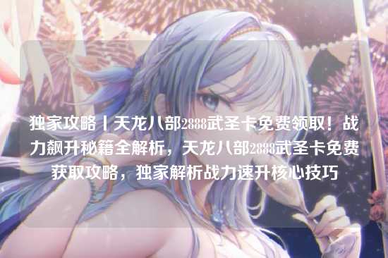独家攻略丨天龙八部2888武圣卡免费领取!战力飙升秘籍全解析,天龙八部2888武圣卡免费获取攻略,独家解析战力速升核心技巧