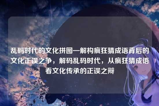 乱码时代的文化拼图—解构疯狂猜成语背后的文化正误之争，解码乱码时代，从疯狂猜成语看文化传承的正误之辩