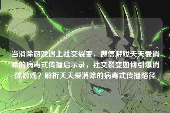 当消除游戏遇上社交裂变，微信游戏天天爱消除的病毒式传播启示录，社交裂变如何引爆消除游戏？解析天天爱消除的病毒式传播路径