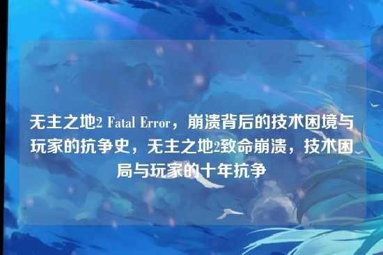 无主之地2 Fatal Error,崩溃背后的技术困境与玩家的抗争史,无主之地2致命崩溃,技术困局与玩家的十年抗争