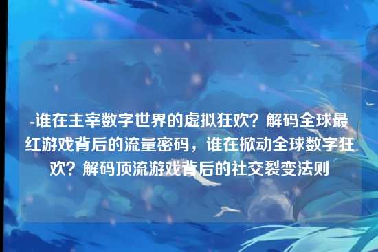 -谁在主宰数字世界的虚拟狂欢?解码全球最红游戏背后的流量密码,谁在掀动全球数字狂欢?解码顶流游戏背后的社交裂变法则