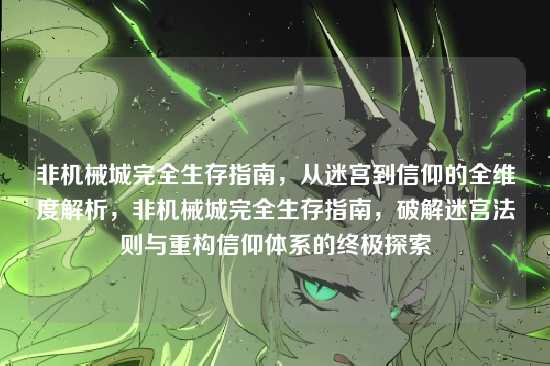 非机械城完全生存指南,从迷宫到信仰的全维度解析,非机械城完全生存指南,破解迷宫法则与重构信仰体系的终极探索