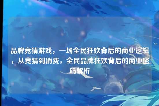 品牌竞猜游戏,一场全民狂欢背后的商业逻辑,从竞猜到消费,全民品牌狂欢背后的商业密码解析
