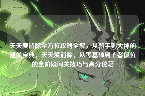 天天爱消除全方位攻略全解,从新手到大神的通关宝典,天天爱消除,从零基础到王者段位的全阶段闯关技巧与高分秘籍