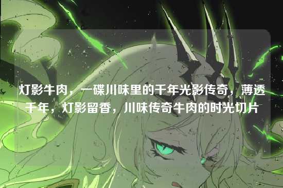 灯影牛肉，一碟川味里的千年光影传奇，薄透千年，灯影留香，川味传奇牛肉的时光切片