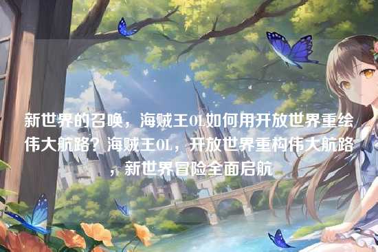 新世界的召唤，海贼王OL如何用开放世界重绘伟大航路？海贼王OL，开放世界重构伟大航路，新世界冒险全面启航