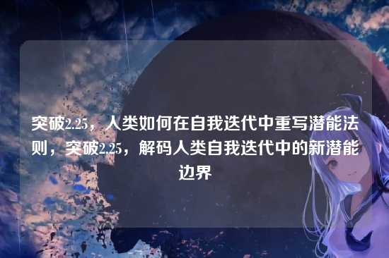 突破2.25,人类如何在自我迭代中重写潜能法则,突破2.25,解码人类自我迭代中的新潜能边界
