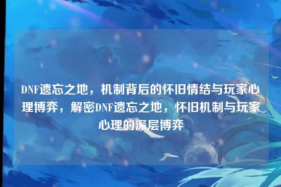 DNF遗忘之地,机制背后的怀旧情结与玩家心理博弈,解密DNF遗忘之地,怀旧机制与玩家心理的深层博弈