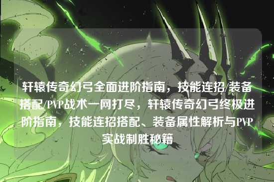 轩辕传奇幻弓全面进阶指南,技能连招/装备搭配/PVP战术一网打尽,轩辕传奇幻弓终极进阶指南,技能连招搭配、装备属性解析与PVP实战制胜秘籍