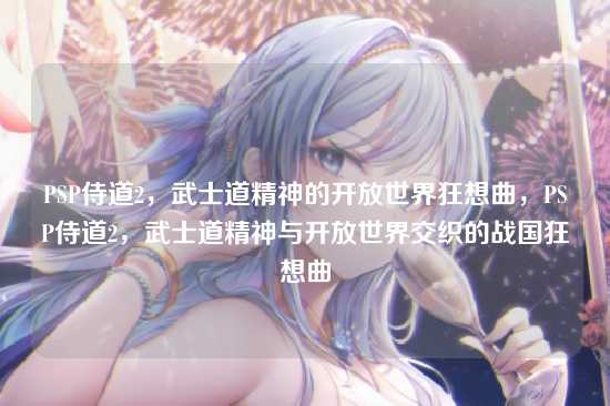 PSP侍道2，武士道精神的开放世界狂想曲，PSP侍道2，武士道精神与开放世界交织的战国狂想曲