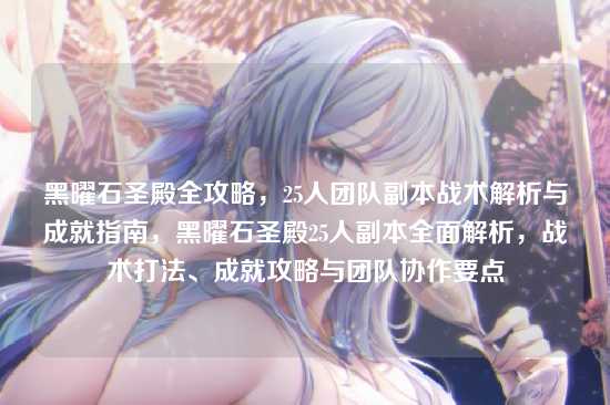 黑曜石圣殿全攻略,25人团队副本战术解析与成就指南,黑曜石圣殿25人副本全面解析,战术打法、成就攻略与团队协作要点
