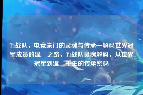T1战队,电竞豪门的灵魂与传承—解码世界冠军成员的涅槃之路,T1战队灵魂解码,从世界冠军到涅槃重生的传承密码
