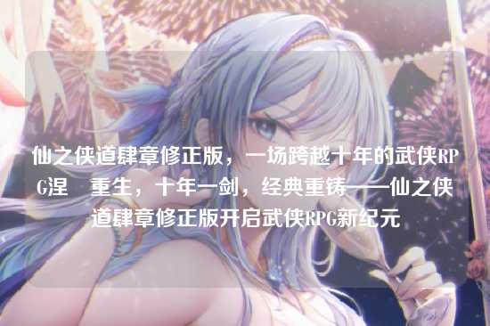 仙之侠道肆章修正版,一场跨越十年的武侠RPG涅槃重生,十年一剑,经典重铸——仙之侠道肆章修正版开启武侠RPG新纪元