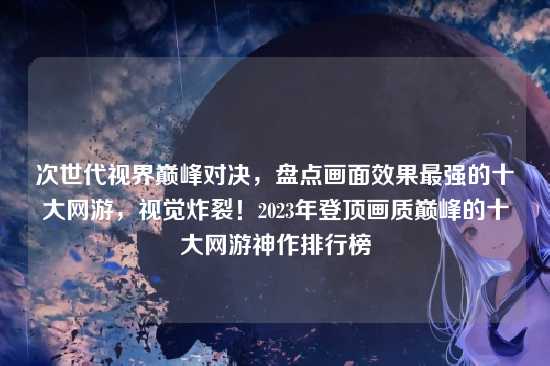 次世代视界巅峰对决,盘点画面效果最强的十大网游,视觉炸裂!2023年登顶画质巅峰的十大网游神作排行榜