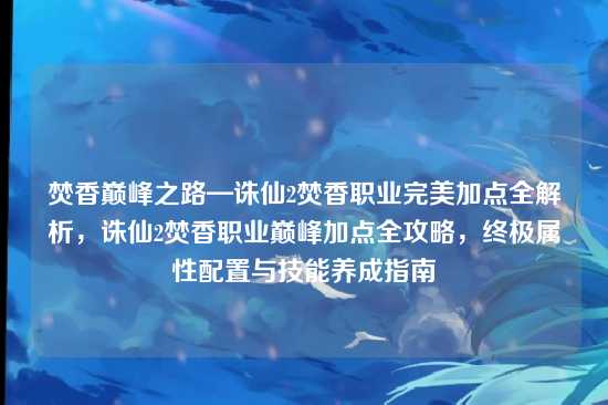 焚香巅峰之路—诛仙2焚香职业完美加点全解析,诛仙2焚香职业巅峰加点全攻略,终极属性配置与技能养成指南