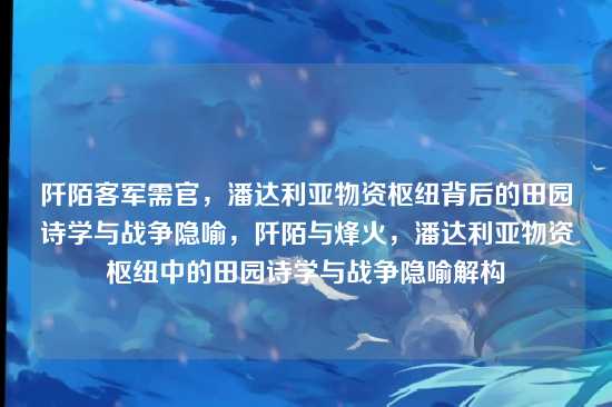 阡陌客军需官，潘达利亚物资枢纽背后的田园诗学与战争隐喻，阡陌与烽火，潘达利亚物资枢纽中的田园诗学与战争隐喻解构