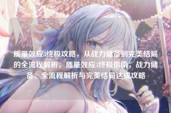 质量效应3终极攻略,从战力储备到完美结局的全流程解析,质量效应3终极指南,战力储备、全流程解析与完美结局达成攻略