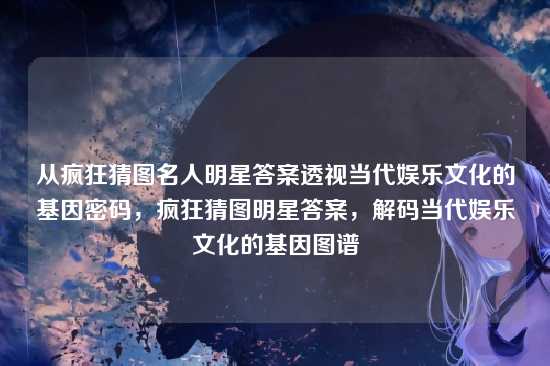 从疯狂猜图名人明星答案透视当代娱乐文化的基因密码,疯狂猜图明星答案,解码当代娱乐文化的基因图谱
