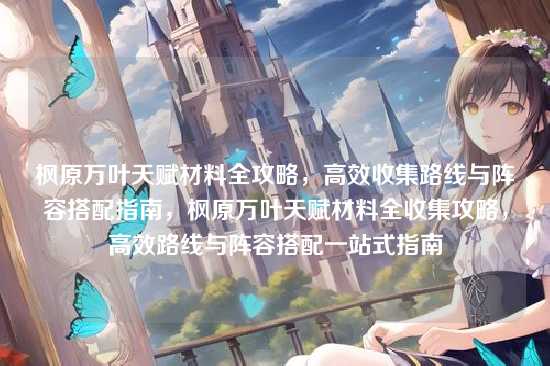 枫原万叶天赋材料全攻略,高效收集路线与阵容搭配指南,枫原万叶天赋材料全收集攻略,高效路线与阵容搭配一站式指南