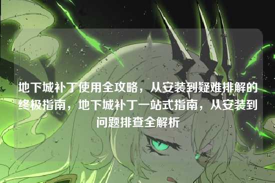地下城补丁使用全攻略,从安装到疑难排解的终极指南,地下城补丁一站式指南,从安装到问题排查全解析