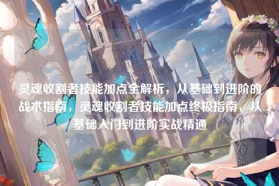 灵魂收割者技能加点全解析,从基础到进阶的战术指南,灵魂收割者技能加点终极指南,从基础入门到进阶实战精通