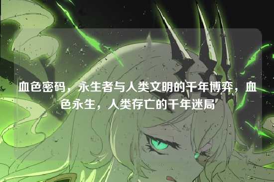 血色密码,永生者与人类文明的千年博弈,血色永生,人类存亡的千年迷局