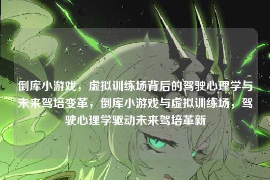 倒库小游戏,虚拟训练场背后的驾驶心理学与未来驾培变革,倒库小游戏与虚拟训练场,驾驶心理学驱动未来驾培革新