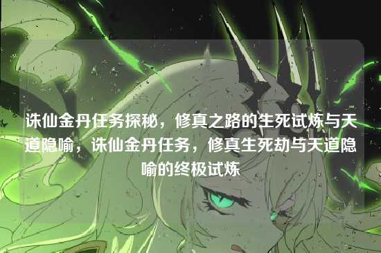 诛仙金丹任务探秘,修真之路的生死试炼与天道隐喻,诛仙金丹任务,修真生死劫与天道隐喻的终极试炼