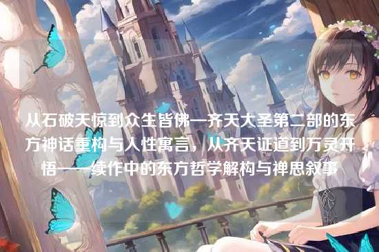从石破天惊到众生皆佛—齐天大圣第二部的东方神话重构与人性寓言,从齐天证道到万灵开悟——续作中的东方哲学解构与禅思叙事