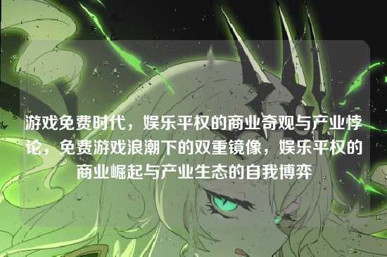 游戏免费时代，娱乐平权的商业奇观与产业悖论，免费游戏浪潮下的双重镜像，娱乐平权的商业崛起与产业生态的自我博弈