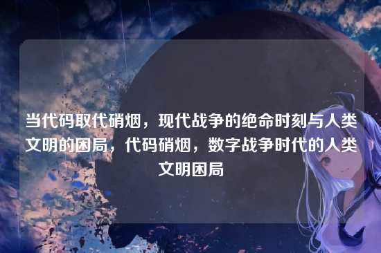 当代码取代硝烟，现代战争的绝命时刻与人类文明的困局，代码硝烟，数字战争时代的人类文明困局