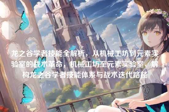 龙之谷学者技能全解析,从机械工坊到元素实验室的战术革命,机械工坊至元素实验室,解构龙之谷学者技能体系与战术迭代路径