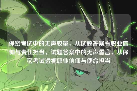 保密考试中的无声较量,从试题答案看职业信仰与责任担当,试题答案中的无声誓言,从保密考试透视职业信仰与使命担当