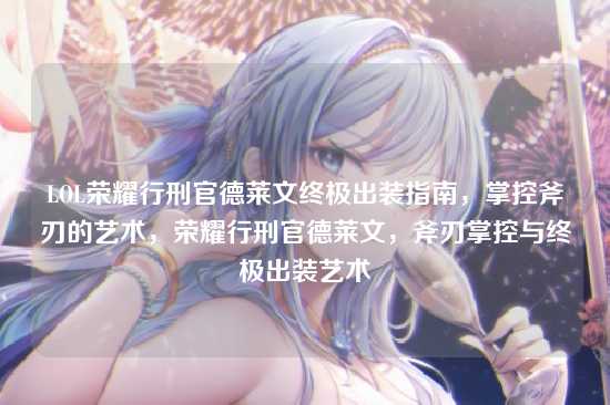LOL荣耀行刑官德莱文终极出装指南,掌控斧刃的艺术,荣耀行刑官德莱文,斧刃掌控与终极出装艺术